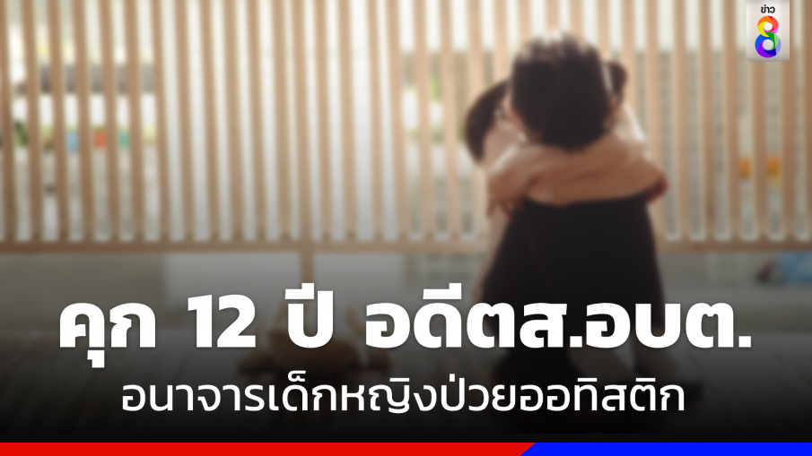 คุก 12 ปี "อดีต ส.อบต. " อนาจารเด็กหญิงป่วยออทิสติก 