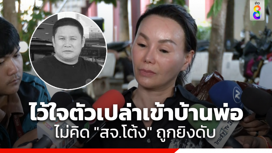 "สจ.จอย" ภรรยา เผย "สจ.โต้ง" ไว้ใจไปบ้านพ่อ ไม่พกอาวุธ ไม่คาดคิดจะถูกยิงดับ