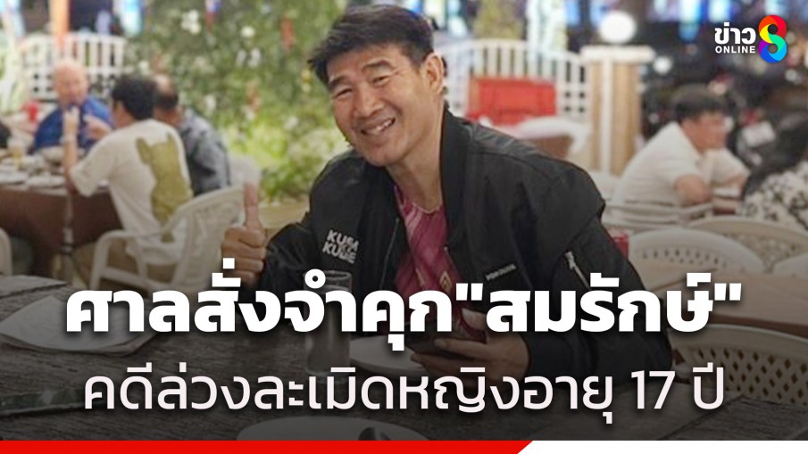 ศาลสั่งจำคุก "สมรักษ์ คำสิงห์" 2 ปี 13 เดือน 10 วัน คดีล่วงละเมิดหญิงอายุ 17 ปี - ชดใช้ค่าสินไหม 1.7 แสนบาท