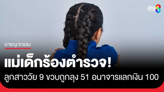 แม่เด็กร้อง! ลูกสาววัย 9 ขวบถูกชายวัย 51 อนาจารแลกเงิน 100 บาท 