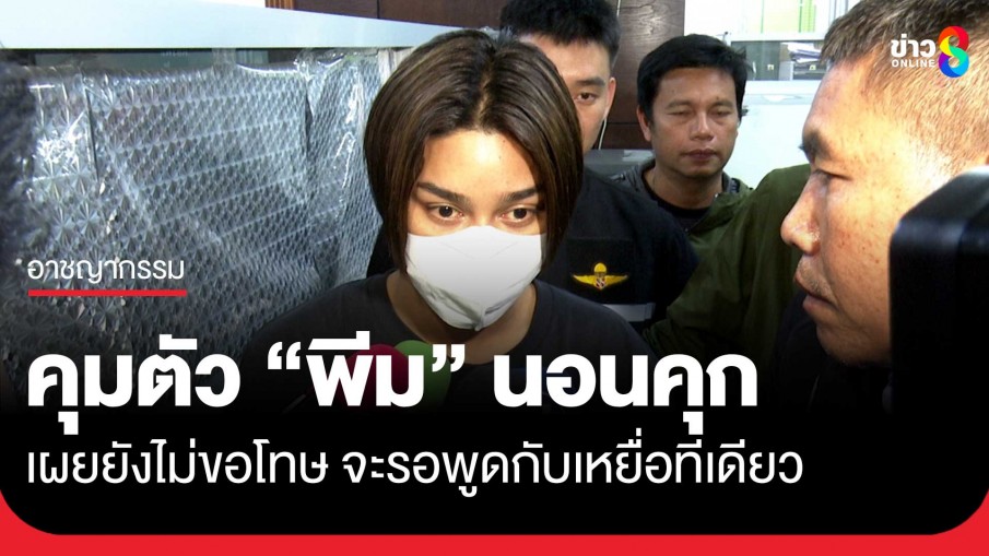 คุมตัว "พีม" เข้าห้องขัง เจ้าตัวบอกยังไม่ขอโทษ ขอพูดกับ "แอนดิว" คู่กรณีทีเดียว