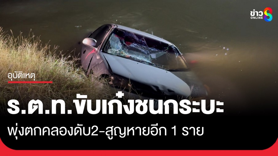 ร.ต.ท.ขับเก๋งชนกระบะ รถเสียหลักพุ่งตกคลอง ดับสลด 2 ศพ พร้อมสุนัข 1 ตัว สูญหายอีก 1 ราย