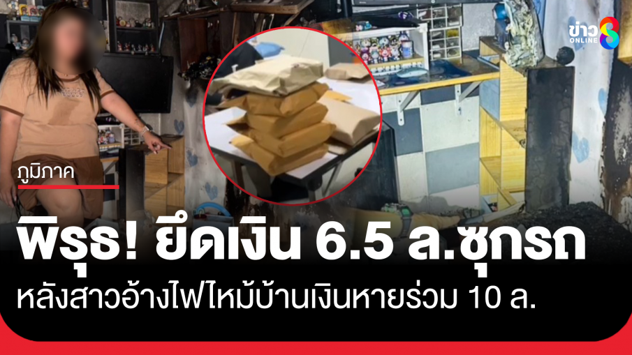 ตำรวจยึดเงิน 6.5 ล้าน ซุกในรถ หลังพบพิรุธสาวอ้างไฟไหม้เงินสดในบ้าน 10 ล้าน