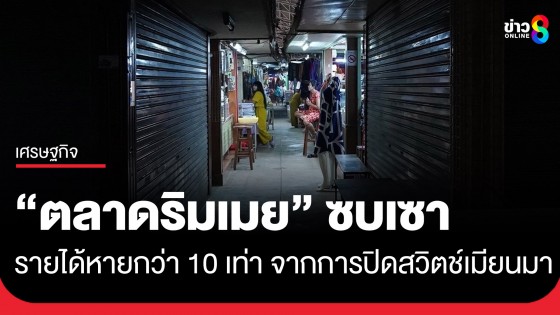 ช้ำหนัก! "ตลาดริมเมย" อ.แม่สอด จ.ตาก เริ่มวิกฤต รายได้หายกว่า...