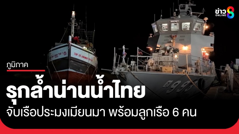 จับกุมเรือประมงสัญชาติเมียนมา รุกล้ำน่านน้ำไทย พร้อมลูกเรือ-กัปตันรวม 6 คน