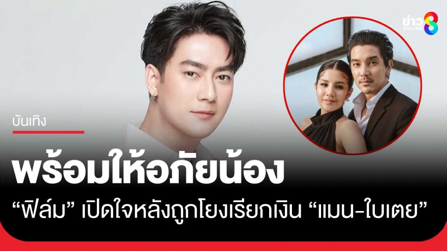 "ฟิล์ม รัฐภูมิ" เปิดใจหลังถูกโยงเรียกเงิน 14 ล้านจาก "แมน-ใบเตย"