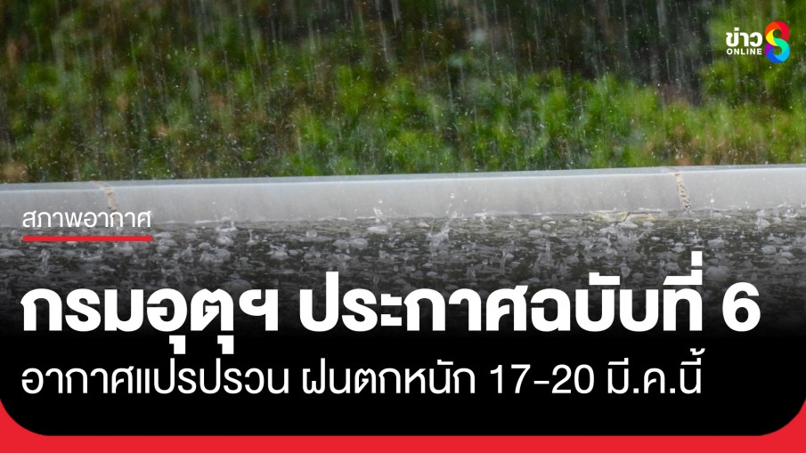 กรมอุตุฯ ประกาศฉบับที่ 6 อากาศแปรปรวน เตือน พายุฤดูร้อน ฝนตกหนัก 17-20 มี.ค.นี้